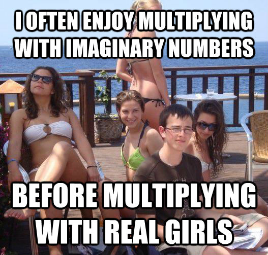 I OFTEN ENJOY MULTIPLYING WITH IMAGINARY NUMBERS BEFORE MULTIPLYING WITH REAL GIRLS  Priority Peter