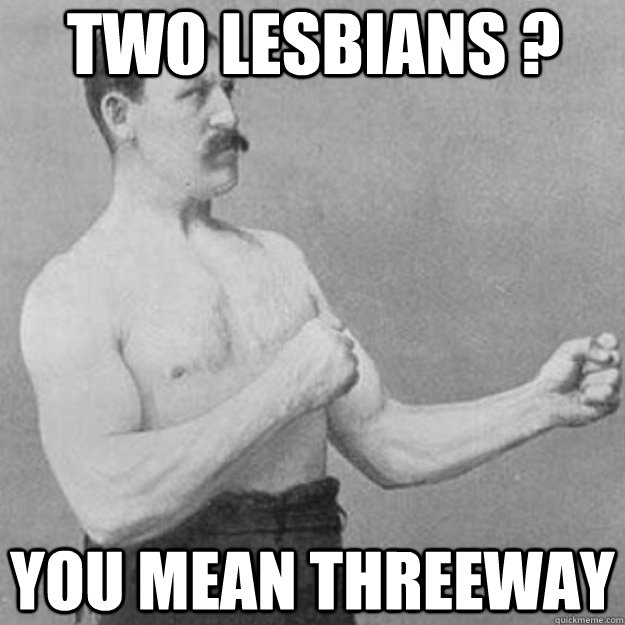 two lesbians ? you mean threeway  overly manly man
