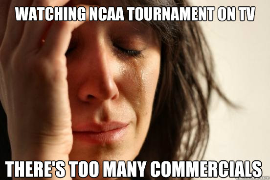 watching ncaa tournament on tv there's too many commercials  First World Problems