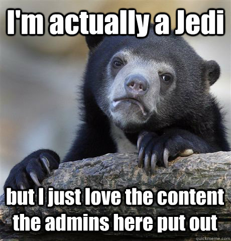 I'm actually a Jedi but I just love the content the admins here put out  Confession Bear