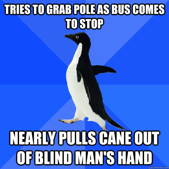 Tries to grab pole as bus comes to stop nearly pulls cane out of blind man's hand   Socially Awkward Penguin
