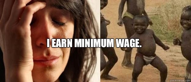  I earn minimum wage.   First World Problems  Third World Success