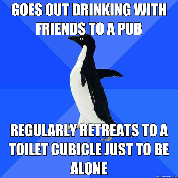 GOES OUT DRINKING WITH FRIENDS TO A PUB REGULARLY RETREATS TO A TOILET CUBICLE JUST TO BE ALONE  Socially Awkward Penguin