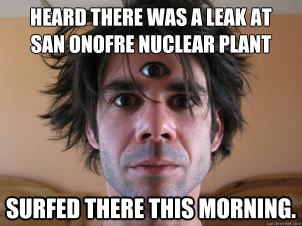 Heard there was a leak at
San Onofre Nuclear Plant Surfed there this morning.  Mutant surfer