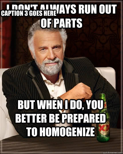 I don't always run out of parts but when I do, you better be prepared to homogenize Caption 3 goes here  The Most Interesting Man In The World