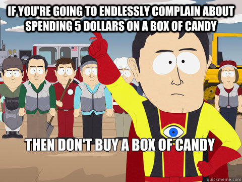 If you're going to endlessly complain about spending 5 dollars on a box of candy then don't buy a box of candy  - If you're going to endlessly complain about spending 5 dollars on a box of candy then don't buy a box of candy   Captain Hindsight