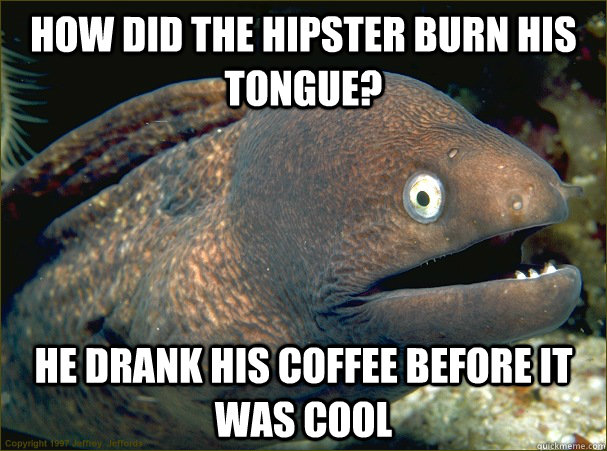 How did the hipster burn his tongue? He drank his coffee before it was cool  Bad Joke Eel