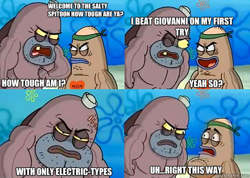 Welcome to the Salty Spitoon how tough are ya? HOW TOUGH AM I? I beat Giovanni on my first try
 With only electric-types Uh...Right this way Yeah so?  Salty Spitoon How Tough Are Ya