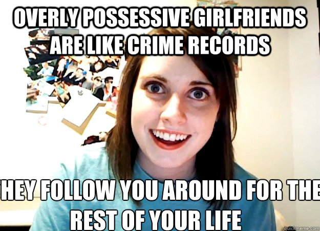 Overly possessive girlfriends are like crime records They follow you around for the rest of your life  Overly Attached Girlfriend