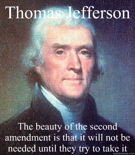Thomas Jefferson The beauty of the second amendment is that it will not be needed until they try to take it - Thomas Jefferson The beauty of the second amendment is that it will not be needed until they try to take it  Unimpressed Thomas Jefferson