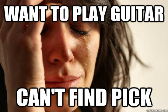 Want to play guitar can't find pick  First World Problems