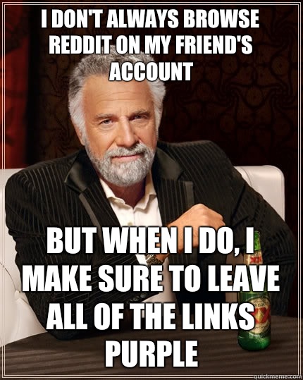I don't always browse reddit on my friend's account But when I do, I make sure to leave all of the links purple  The Most Interesting Man In The World