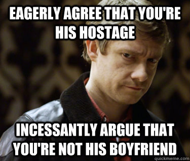eagerly agree that you're his hostage incessantly argue that you're not his boyfriend  Defensively Heterosexual John Watson