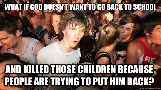 What if god doesn't want to go back to school and killed those children because people are trying to put him back?   Sudden Clarity Clarence