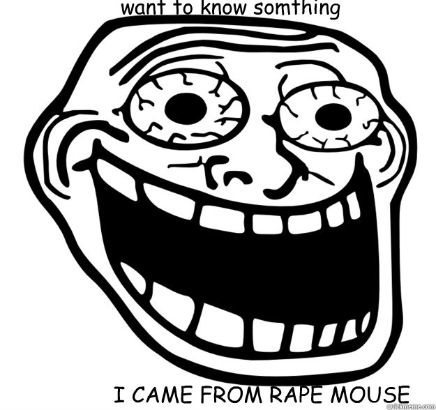want to know somthing I CAME FROM RAPE MOUSE  Excited Troll Face
