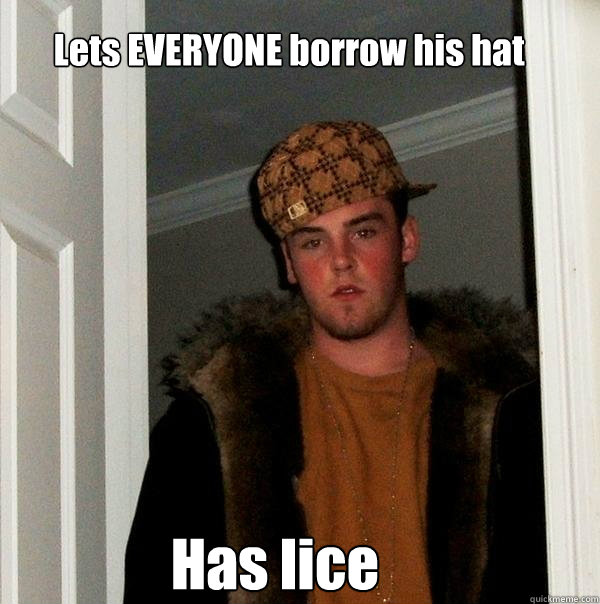 Lets EVERYONE borrow his hat  Has lice  Scumbag Steve