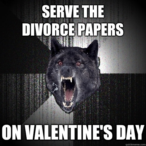 Serve the
divorce papers On Valentine's Day  Insanity Wolf