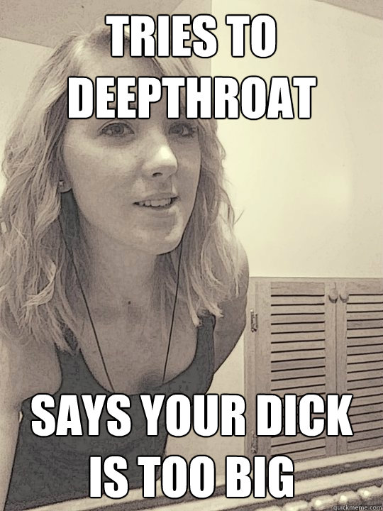 tries to deepthroat says your dick is too big  