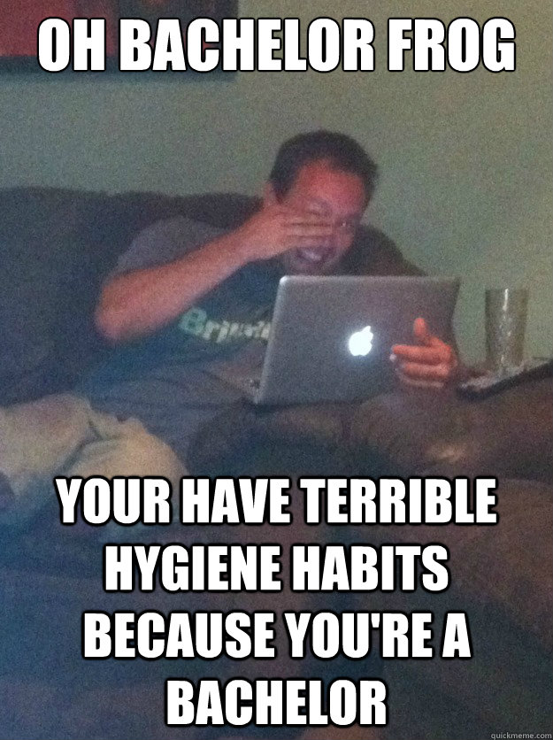 Oh Bachelor frog your have terrible hygiene habits because you're a bachelor  meme dad on overly attached girlfriend