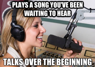 Plays a song you've been waiting to hear Talks over the beginning  scumbag radio dj