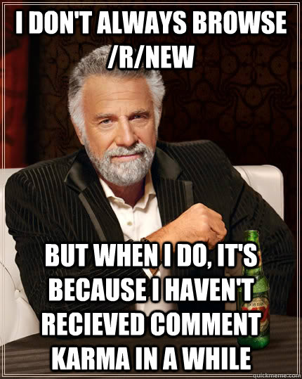 I don't always browse /r/new but when I do, it's because i haven't recieved comment karma in a while - I don't always browse /r/new but when I do, it's because i haven't recieved comment karma in a while  The Most Interesting Man In The World