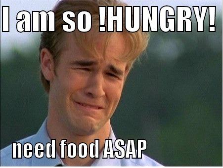 hungry af - I AM SO !HUNGRY!  NEED FOOD ASAP                  1990s Problems