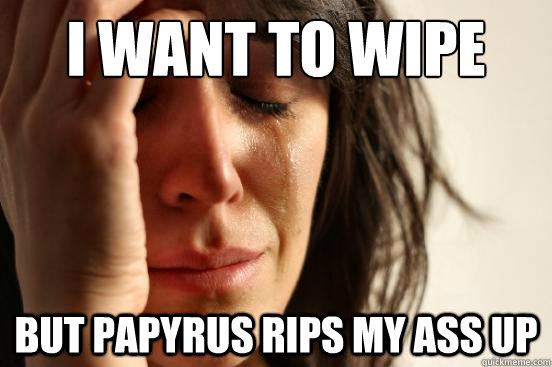 I want to wipe but papyrus rips my ass up  First World Problems