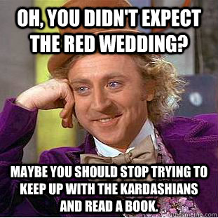 Oh, you didn't expect the red wedding? Maybe you should stop trying to keep up with the kardashians and read a book.  Condescending Wonka