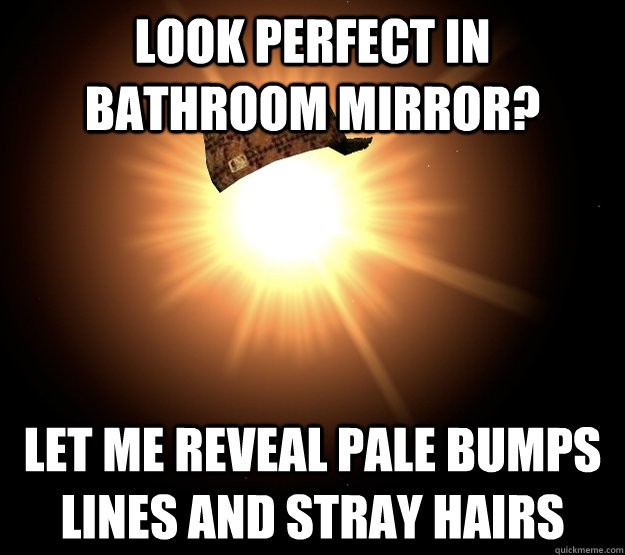 LOOK PErfect in bathroom mirror? let me reveal pale bumps lines and stray hairs - LOOK PErfect in bathroom mirror? let me reveal pale bumps lines and stray hairs  Scumbag Sun