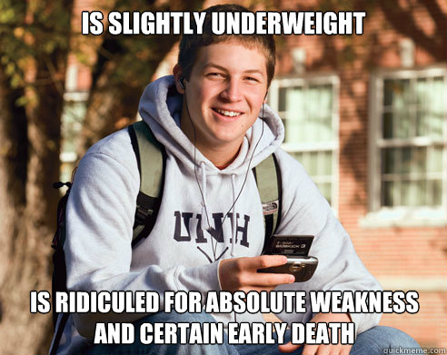 is slightly underweight is ridiculed for absolute weakness and certain early death  College Freshman