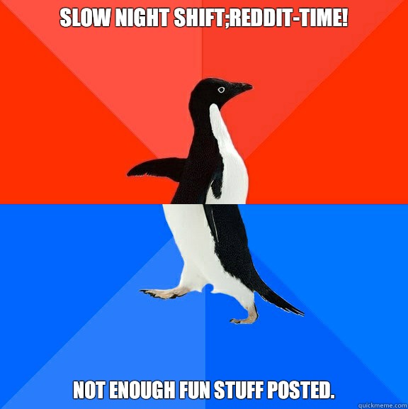 Slow night shift;reddit-time!  Not enough fun stuff posted.   Socially Awesome Awkward Penguin