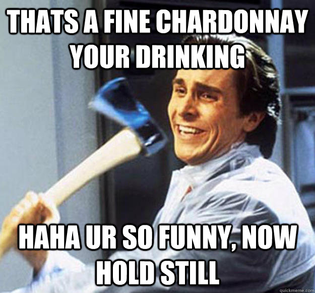 Thats a fine Chardonnay your drinking haha ur so funny, now hold still  