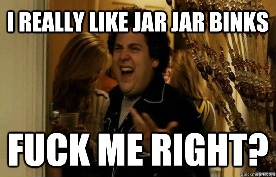 I really like Jar jar binks Fuck me right?  Jonah Hill - Fuck me right
