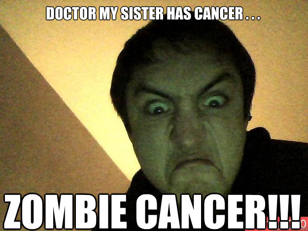 Doctor my sister has cancer . . . Zombie cancer!!! - Doctor my sister has cancer . . . Zombie cancer!!!  Angry Faic Ant