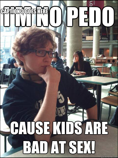 I'm no pedo cause kids are bad at sex! Caption 3 goes here  