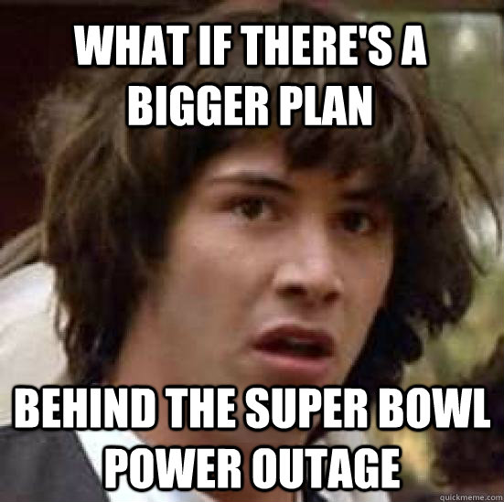 What if there's a bigger plan behind the super bowl power outage - What if there's a bigger plan behind the super bowl power outage  conspiracy keanu