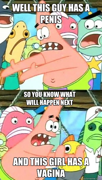 Well this guy has a penis and this girl has a vagina so you know what will happen next  Push it somewhere else Patrick