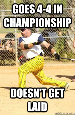 Goes 4-4 in Championship Doesn't Get Laid  Softball guy