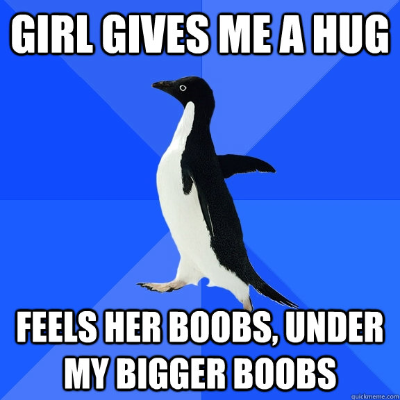Girl gives me a hug Feels her boobs, under my bigger boobs  Socially Awkward Penguin
