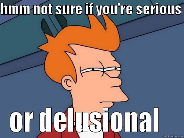 HMM NOT SURE IF YOU'RE SERIOUS  OR DELUSIONAL   Futurama Fry