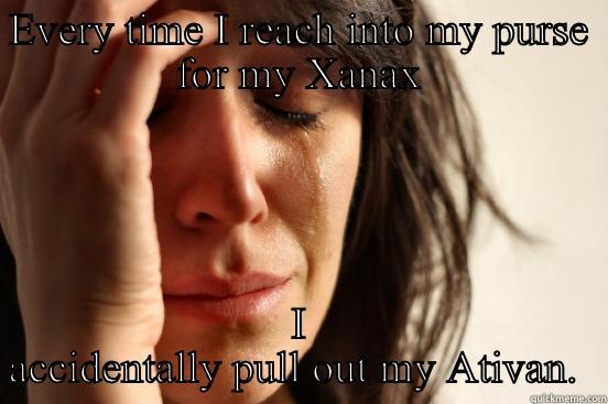 EVERY TIME I REACH INTO MY PURSE FOR MY XANAX I ACCIDENTALLY PULL OUT MY ATIVAN.  First World Problems