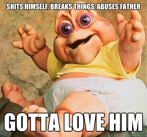 Shits himself, breaks things, abuses father gotta love him  Baby Sinclair