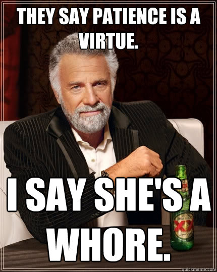 They say patience is a virtue. I say she's a whore. - They say patience is a virtue. I say she's a whore.  The Most Interesting Man In The World