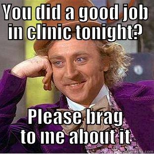 YOU DID A GOOD JOB IN CLINIC TONIGHT? PLEASE BRAG TO ME ABOUT IT Condescending Wonka