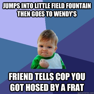 jumps into little field fountain then goes to wendy's friend tells cop you got hosed by a frat  Success Kid