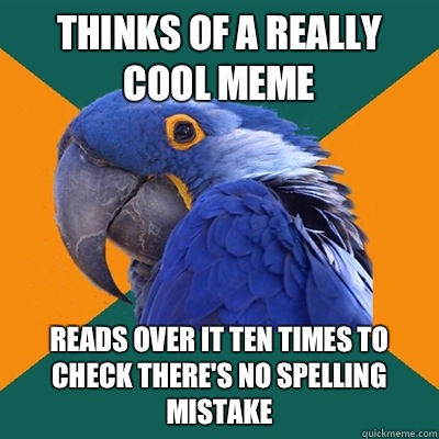 Thinks of a really cool meme Reads over it ten times to check there's no spelling mistake  Paranoid Parrot