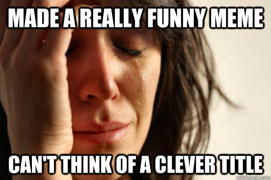 made a really funny meme can't think of a clever title  First World Problems