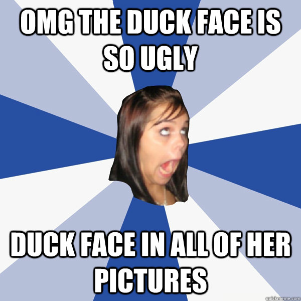 OMG the duck face is so ugly duck face in all of her pictures  Annoying Facebook Girl