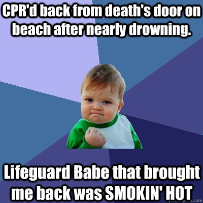 CPR'd back from death's door on beach after nearly drowning. Lifeguard Babe that brought me back was SMOKIN' HOT - CPR'd back from death's door on beach after nearly drowning. Lifeguard Babe that brought me back was SMOKIN' HOT  Success Kid