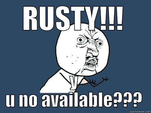RUSTY!!! Y U NO AVAILABLE??? Y U No